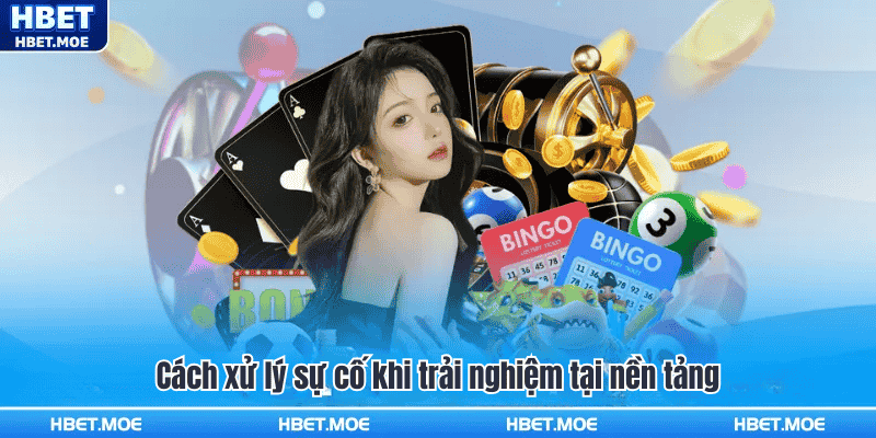 Cách xử lý sự cố khi trải nghiệm tại nền tảng