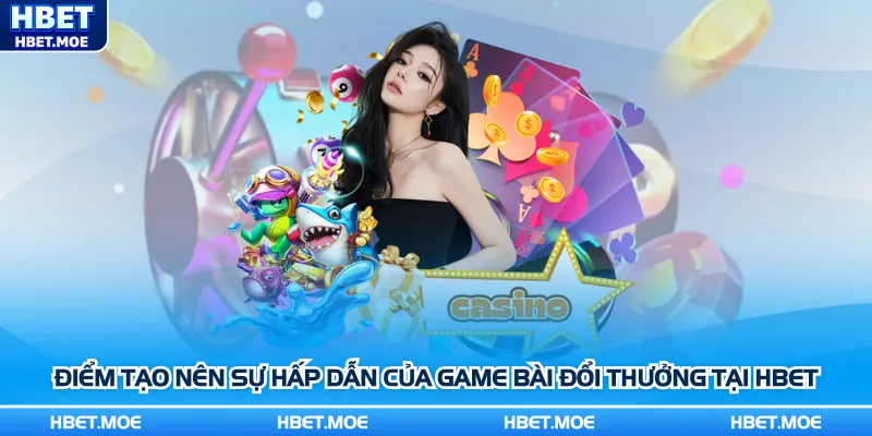 Điểm tạo nên sự hấp dẫn của game bài đổi thưởng tại Hbet