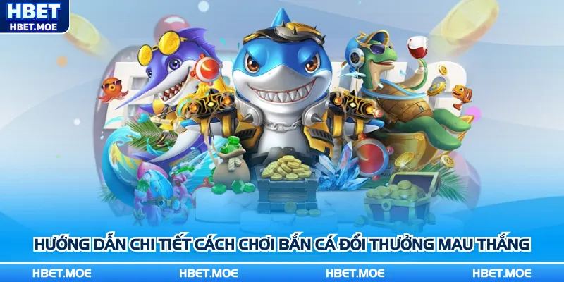 Hướng dẫn chi tiết cách chơi bắn cá đổi thưởng mau thắng