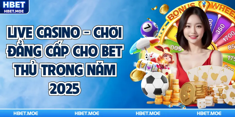 Live Casino - Chơi Đẳng Cấp Cho Bet Thủ Trong Năm 2025