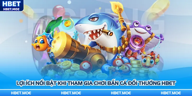 Lợi ích nổi bật khi tham gia chơi bắn cá đổi thưởng Hbet